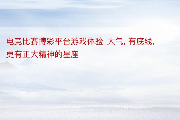 电竞比赛博彩平台游戏体验_大气, 有底线, 更有正大精神的星座