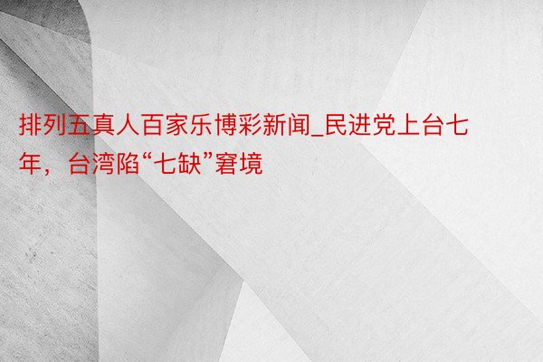 排列五真人百家乐博彩新闻_民进党上台七年，台湾陷“七缺”窘境