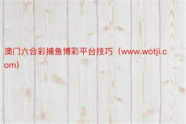 澳门六合彩捕鱼博彩平台技巧（www.wotji.com）