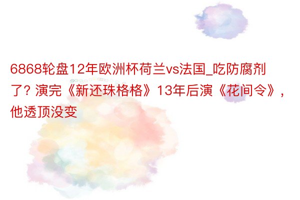 6868轮盘12年欧洲杯荷兰vs法国_吃防腐剂了? 演完《新还珠格格》13年后演《花间令》, 他透顶没变