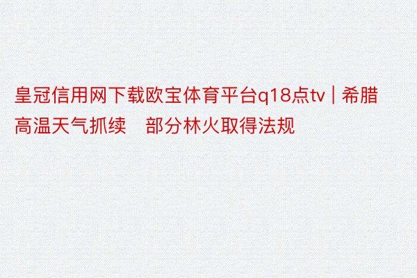 皇冠信用网下载欧宝体育平台q18点tv | 希腊高温天气抓续　部分林火取得法规