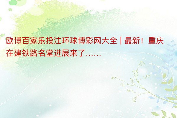 欧博百家乐投注环球博彩网大全 | 最新！重庆在建铁路名堂进展来了……