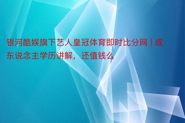 银河酷娱旗下艺人皇冠体育即时比分网 | 成东说念主学历讲解，还值钱么