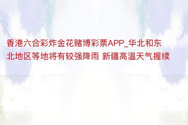 香港六合彩炸金花赌博彩票APP_华北和东北地区等地将有较强降雨 新疆高温天气握续