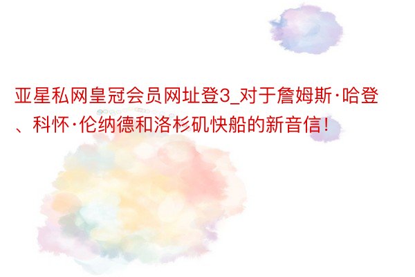 亚星私网皇冠会员网址登3_对于詹姆斯·哈登、科怀·伦纳德和洛杉矶快船的新音信！