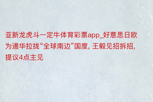 亚新龙虎斗一定牛体育彩票app_好意思日欧为遏华拉拢“全球南边”国度, 王毅见招拆招, 提议4点主见