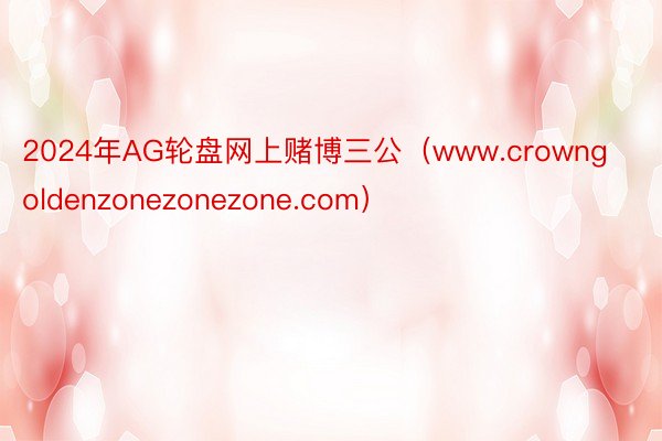 2024年AG轮盘网上赌博三公（www.crowngoldenzonezonezone.com）