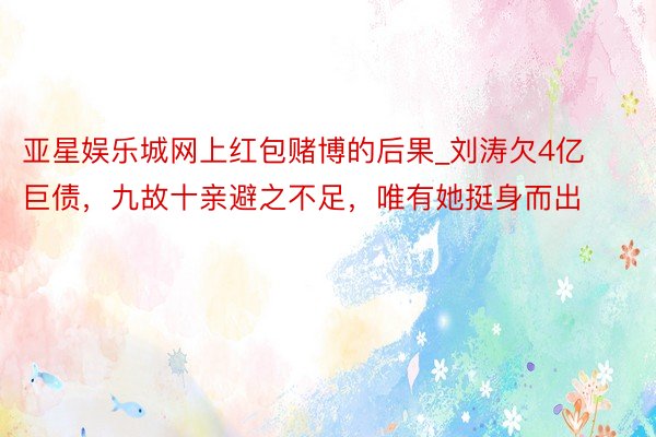 亚星娱乐城网上红包赌博的后果_刘涛欠4亿巨债，九故十亲避之不足，唯有她挺身而出