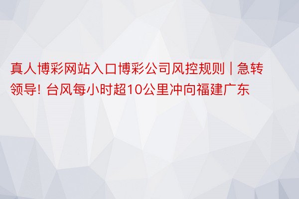 真人博彩网站入口博彩公司风控规则 | 急转领导! 台风每小时超10公里冲向福建广东