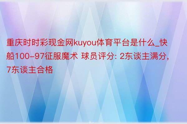 重庆时时彩现金网kuyou体育平台是什么_快船100-97征服魔术 球员评分: 2东谈主满分, 7东谈主合格
