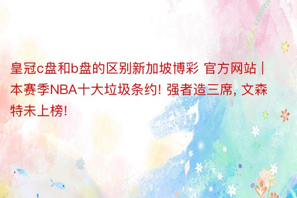 皇冠c盘和b盘的区别新加坡博彩 官方网站 | 本赛季NBA十大垃圾条约! 强者造三席, 文森特未上榜!