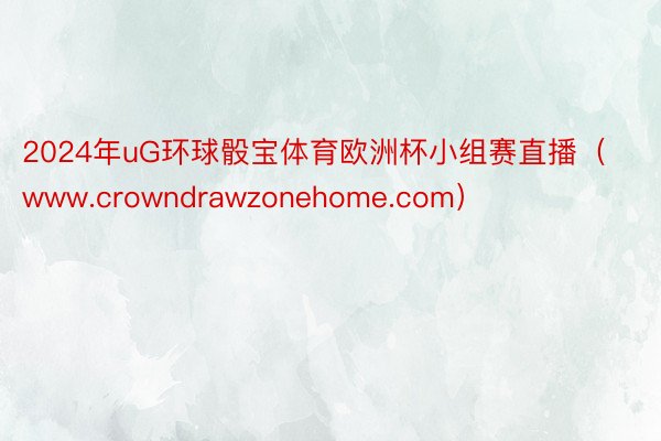 2024年uG环球骰宝体育欧洲杯小组赛直播（www.crowndrawzonehome.com）