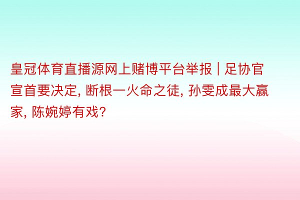 皇冠体育直播源网上赌博平台举报 | 足协官宣首要决定, 断根一火命之徒, 孙雯成最大赢家, 陈婉婷有戏?