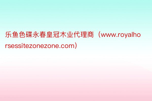 乐鱼色碟永春皇冠木业代理商（www.royalhorsessitezonezone.com）