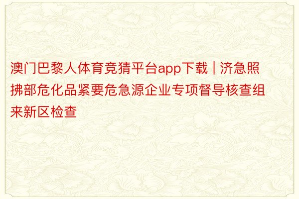 澳门巴黎人体育竞猜平台app下载 | 济急照拂部危化品紧要危急源企业专项督导核查组来新区检查