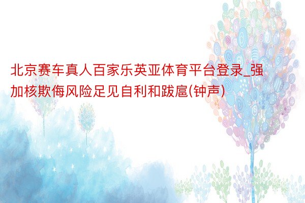 北京赛车真人百家乐英亚体育平台登录_强加核欺侮风险足见自利和跋扈(钟声)