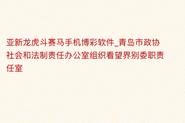 亚新龙虎斗赛马手机博彩软件_青岛市政协社会和法制责任办公室组织看望界别委职责任室