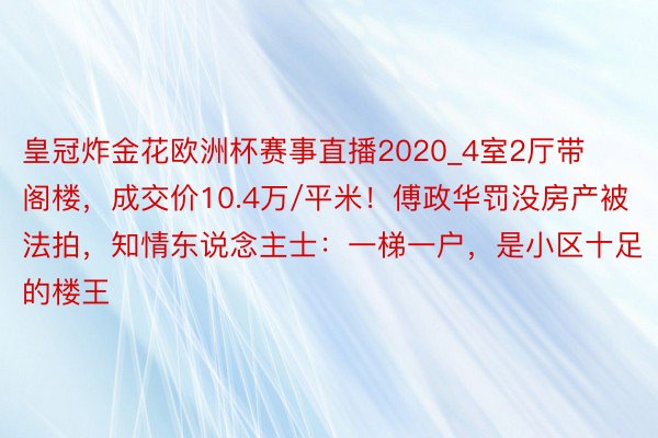 皇冠炸金花欧洲杯赛事直播2020_4室2厅带阁楼，成交价10.4万/平米！傅政华罚没房产被法拍，知情东说念主士：一梯一户，是小区十足的楼王