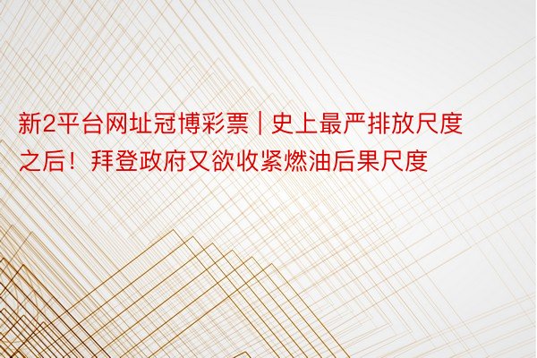 新2平台网址冠博彩票 | 史上最严排放尺度之后！拜登政府又欲收紧燃油后果尺度