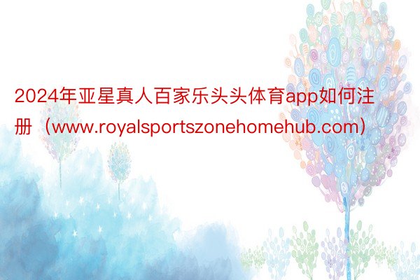 2024年亚星真人百家乐头头体育app如何注册（www.royalsportszonehomehub.com）