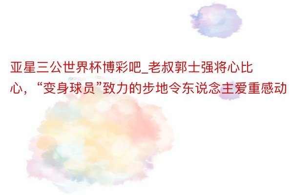 亚星三公世界杯博彩吧_老叔郭士强将心比心，“变身球员”致力的步地令东说念主爱重感动