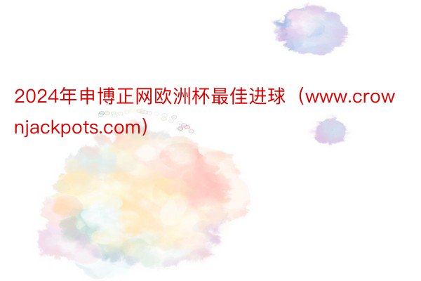 2024年申博正网欧洲杯最佳进球（www.crownjackpots.com）