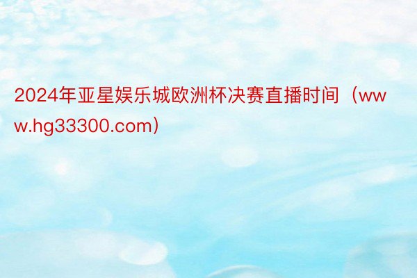 2024年亚星娱乐城欧洲杯决赛直播时间（www.hg33300.com）