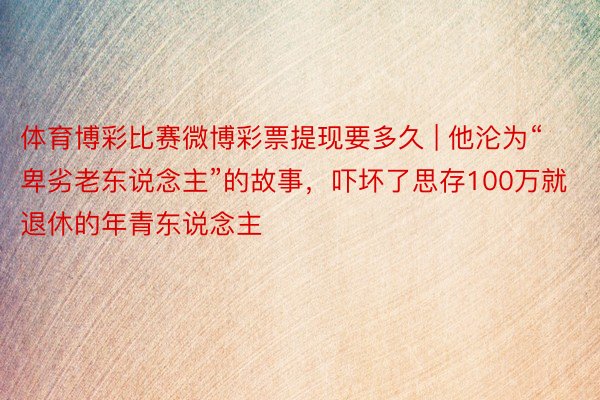 体育博彩比赛微博彩票提现要多久 | 他沦为“卑劣老东说念主”的故事，吓坏了思存100万就退休的年青东说念主