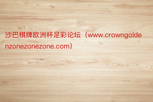 沙巴棋牌欧洲杯足彩论坛（www.crowngoldenzonezonezone.com）