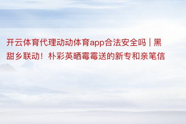 开云体育代理动动体育app合法安全吗 | 黑甜乡联动！朴彩英晒霉霉送的新专和亲笔信