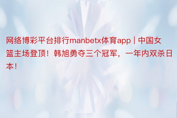 网络博彩平台排行manbetx体育app | 中国女篮主场登顶！韩旭勇夺三个冠军，一年内双杀日本！