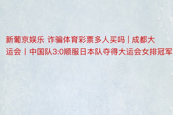 新葡京娱乐 诈骗体育彩票多人买吗 | 成都大运会丨中国队3:0顺服日本队夺得大运会女排冠军