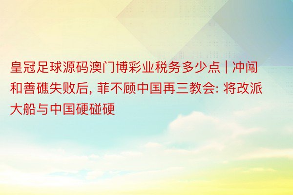 皇冠足球源码澳门博彩业税务多少点 | 冲闯和善礁失败后， 菲不顾中国再三教会: 将改派大船与中国硬碰硬