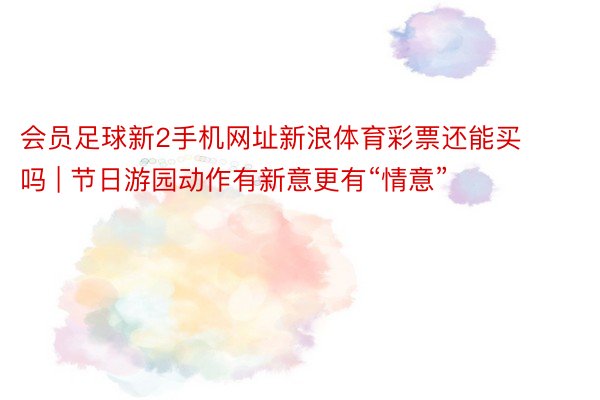 会员足球新2手机网址新浪体育彩票还能买吗 | 节日游园动作有新意更有“情意”