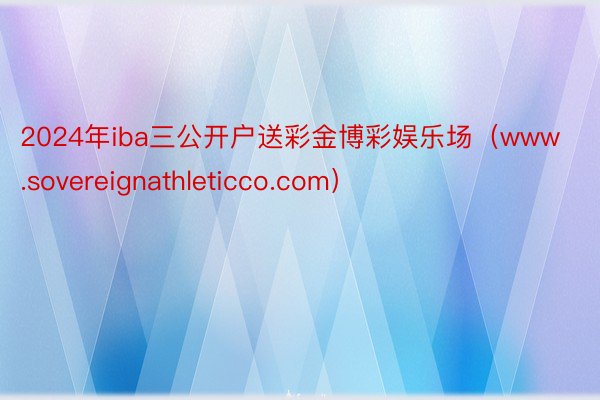2024年iba三公开户送彩金博彩娱乐场（www.sovereignathleticco.com）