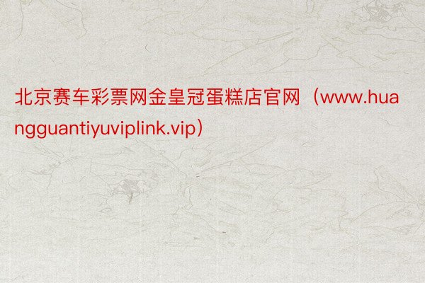 北京赛车彩票网金皇冠蛋糕店官网（www.huangguantiyuviplink.vip）