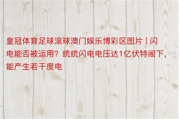 皇冠体育足球滚球澳门娱乐博彩区图片 | 闪电能否被运用？统统闪电电压达1亿伏特阁下，能产生若干度电