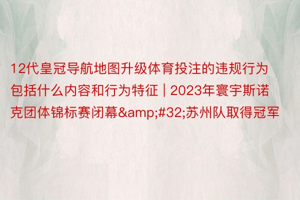 12代皇冠导航地图升级体育投注的违规行为包括什么内容和行为特征 | 2023年寰宇斯诺克团体锦标赛闭幕&#32;苏州队取得冠军