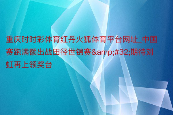 重庆时时彩体育红丹火狐体育平台网址_中国赛跑满额出战田径世锦赛&#32;期待刘虹再上领奖台
