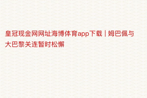皇冠现金网网址海博体育app下载 | 姆巴佩与大巴黎关连暂时松懈