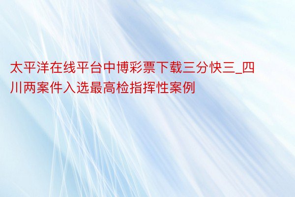 太平洋在线平台中博彩票下载三分快三_四川两案件入选最高检指挥性案例
