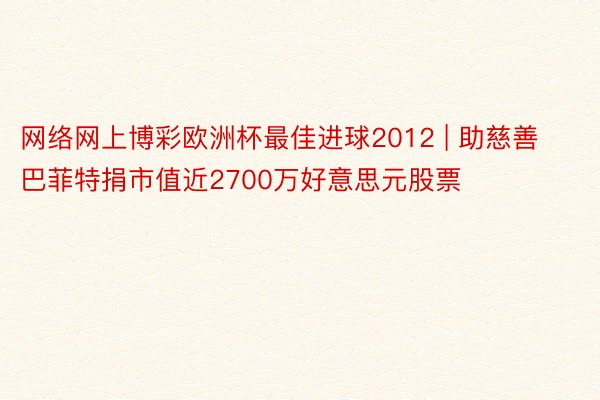 网络网上博彩欧洲杯最佳进球2012 | 助慈善　巴菲特捐市值近2700万好意思元股票