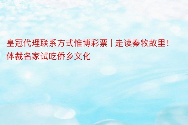 皇冠代理联系方式惟博彩票 | 走读秦牧故里！体裁名家试吃侨乡文化
