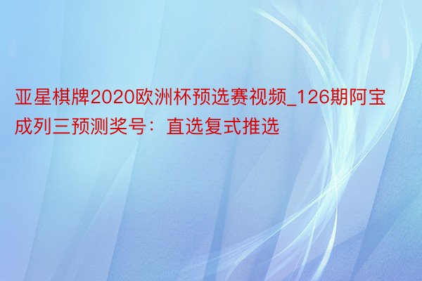 亚星棋牌2020欧洲杯预选赛视频_126期阿宝成列三预测奖号：直选复式推选