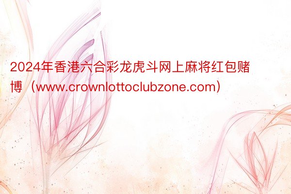 2024年香港六合彩龙虎斗网上麻将红包赌博（www.crownlottoclubzone.com）