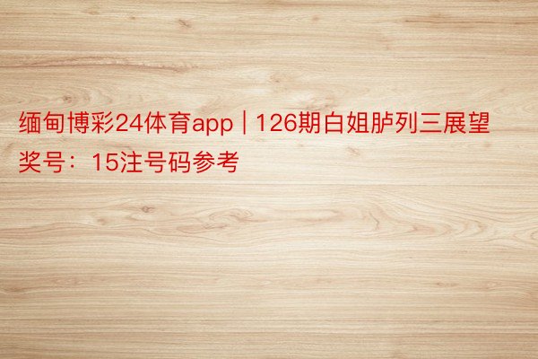 缅甸博彩24体育app | 126期白姐胪列三展望奖号：15注号码参考