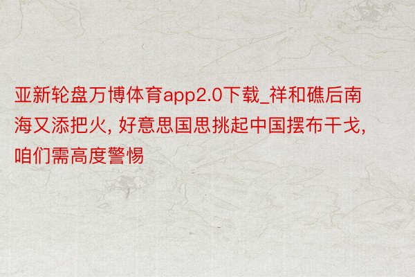 亚新轮盘万博体育app2.0下载_祥和礁后南海又添把火, 好意思国思挑起中国摆布干戈, 咱们需高度警惕