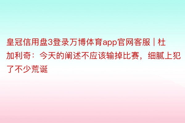 皇冠信用盘3登录万博体育app官网客服 | 杜加利奇：今天的阐述不应该输掉比赛，细腻上犯了不少荒诞