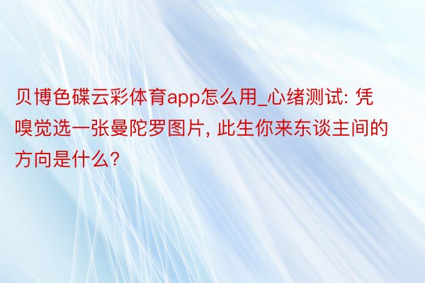 贝博色碟云彩体育app怎么用_心绪测试: 凭嗅觉选一张曼陀罗图片, 此生你来东谈主间的方向是什么?