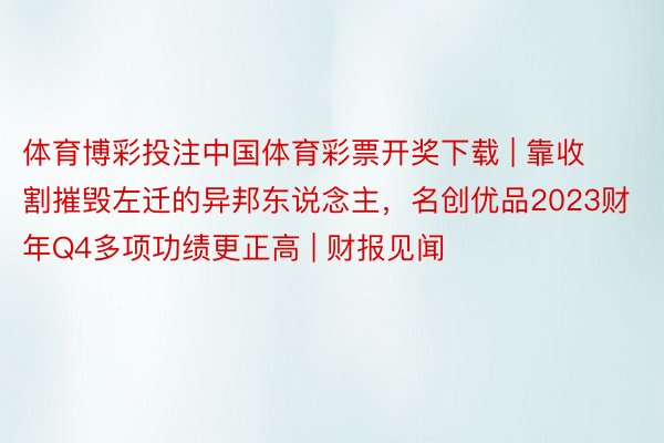 体育博彩投注中国体育彩票开奖下载 | 靠收割摧毁左迁的异邦东说念主，名创优品2023财年Q4多项功绩更正高 | 财报见闻